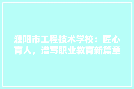 濮阳市工程技术学校：匠心育人，谱写职业教育新篇章 室内设计