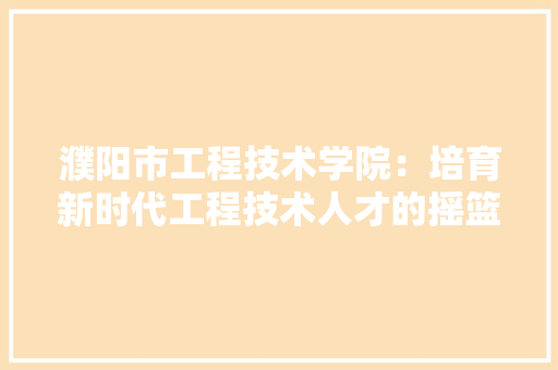 濮阳市工程技术学院：培育新时代工程技术人才的摇篮 室内设计