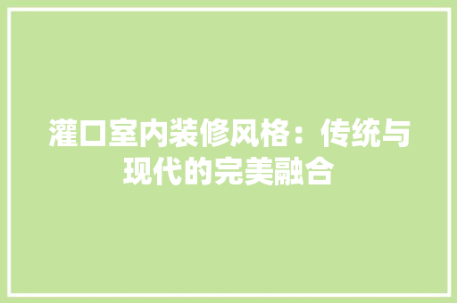 灌口室内装修风格：传统与现代的完美融合