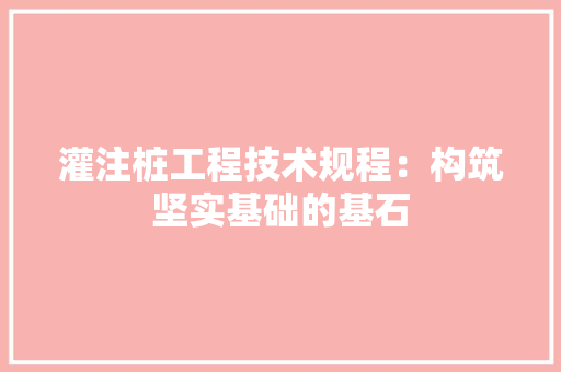 灌注桩工程技术规程：构筑坚实基础的基石 室内设计