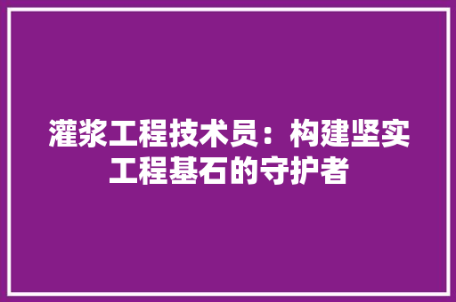 灌浆工程技术员：构建坚实工程基石的守护者