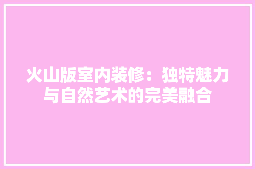 火山版室内装修：独特魅力与自然艺术的完美融合 室内设计