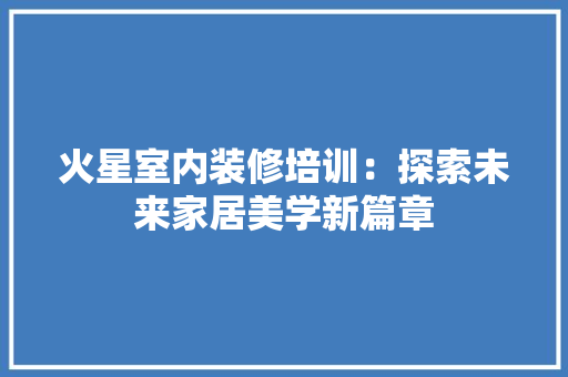 火星室内装修培训：探索未来家居美学新篇章