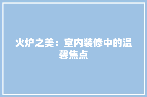火炉之美：室内装修中的温馨焦点 室内设计