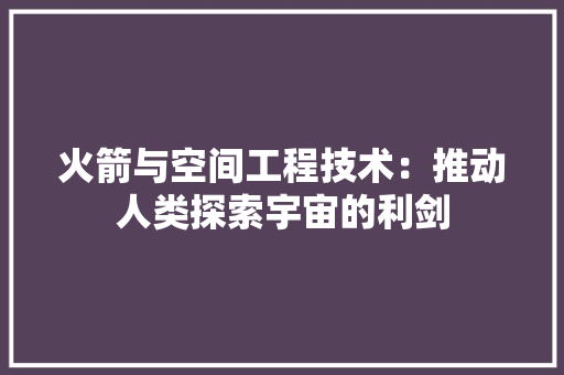 火箭与空间工程技术：推动人类探索宇宙的利剑
