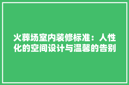 火葬场室内装修标准：人性化的空间设计与温馨的告别仪式 室内设计