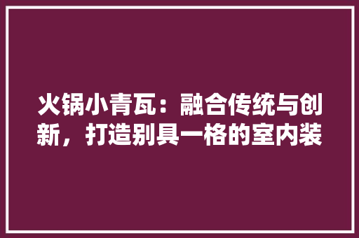 火锅小青瓦：融合传统与创新，打造别具一格的室内装修风格 室内设计