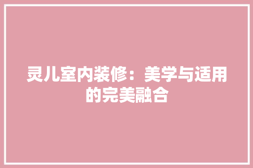 灵儿室内装修：美学与适用的完美融合 室内设计