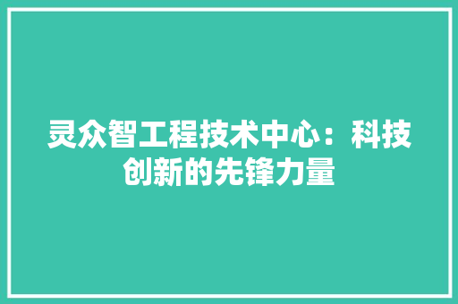 灵众智工程技术中心：科技创新的先锋力量