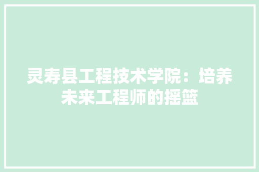 灵寿县工程技术学院：培养未来工程师的摇篮 室内设计