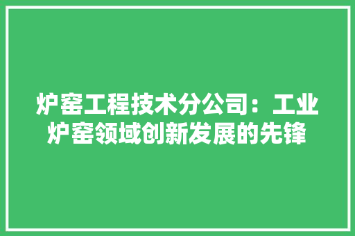 炉窑工程技术分公司：工业炉窑领域创新发展的先锋 室内设计
