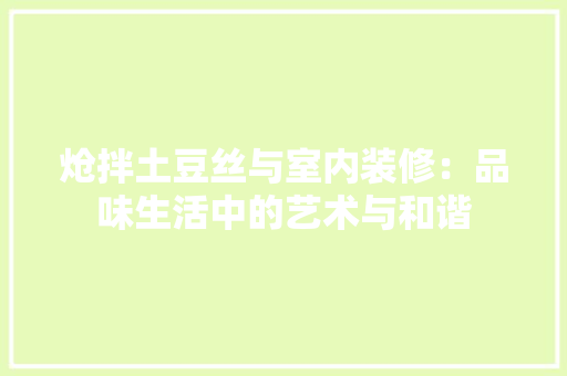 炝拌土豆丝与室内装修：品味生活中的艺术与和谐 室内设计