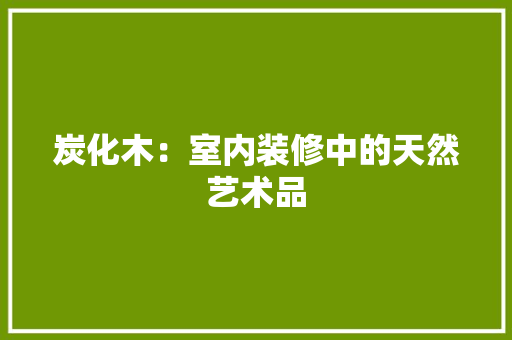 炭化木：室内装修中的天然艺术品 室内设计