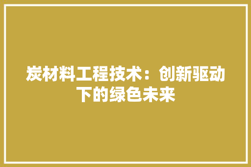 炭材料工程技术：创新驱动下的绿色未来 室内设计
