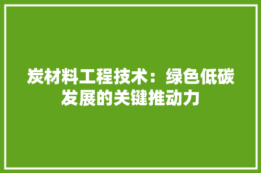 炭材料工程技术：绿色低碳发展的关键推动力 室内设计