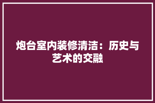 炮台室内装修清洁：历史与艺术的交融 室内设计