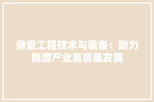 储量工程技术与装备：助力能源产业高质量发展 家居装修