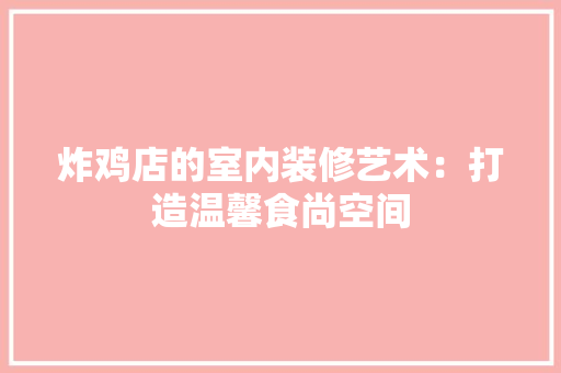 炸鸡店的室内装修艺术：打造温馨食尚空间