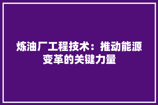 炼油厂工程技术：推动能源变革的关键力量 室内设计