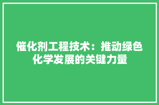 催化剂工程技术：推动绿色化学发展的关键力量 家居装修