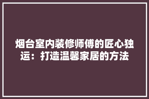 烟台室内装修师傅的匠心独运：打造温馨家居的方法