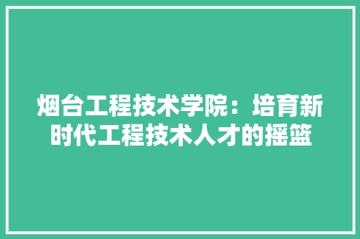 烟台工程技术学院：培育新时代工程技术人才的摇篮 室内设计