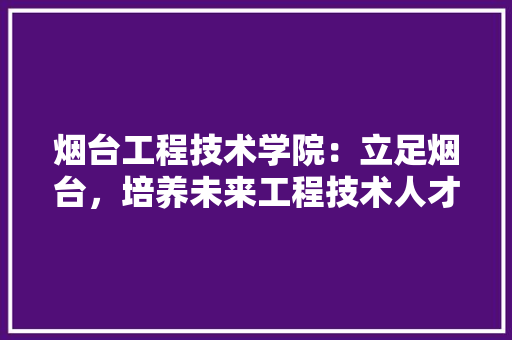 烟台工程技术学院：立足烟台，培养未来工程技术人才 室内设计