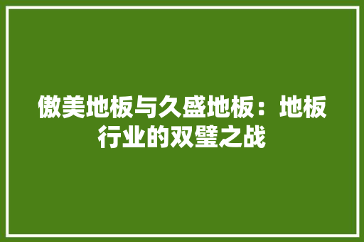 傲美地板与久盛地板：地板行业的双璧之战 家居装修