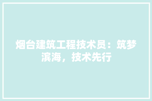 烟台建筑工程技术员：筑梦滨海，技术先行 室内设计