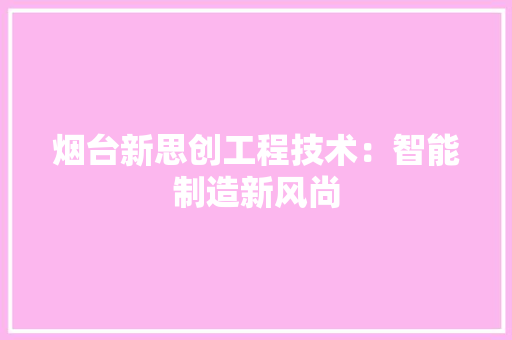 烟台新思创工程技术：智能制造新风尚 室内设计