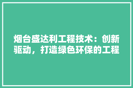 烟台盛达利工程技术：创新驱动，打造绿色环保的工程典范 室内设计