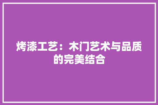 烤漆工艺：木门艺术与品质的完美结合 室内设计