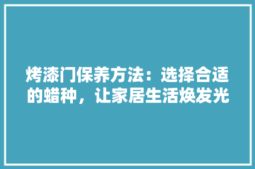 烤漆门保养方法：选择合适的蜡种，让家居生活焕发光彩 室内设计