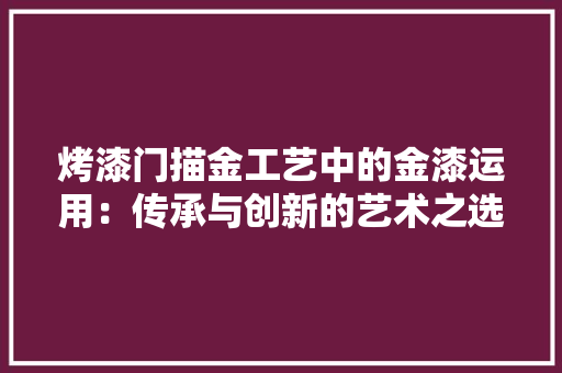 烤漆门描金工艺中的金漆运用：传承与创新的艺术之选