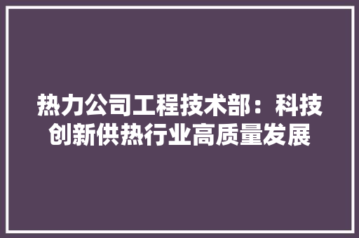 热力公司工程技术部：科技创新供热行业高质量发展 室内设计