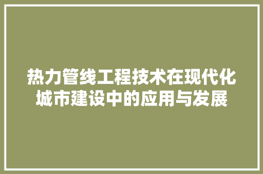 热力管线工程技术在现代化城市建设中的应用与发展 室内设计