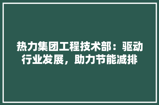 热力集团工程技术部：驱动行业发展，助力节能减排 室内设计