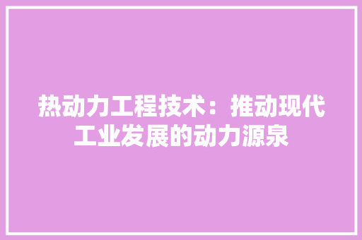 热动力工程技术：推动现代工业发展的动力源泉 室内设计