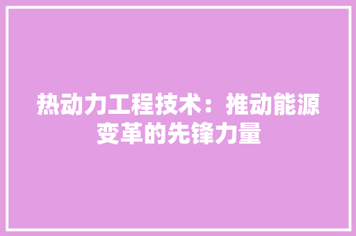 热动力工程技术：推动能源变革的先锋力量