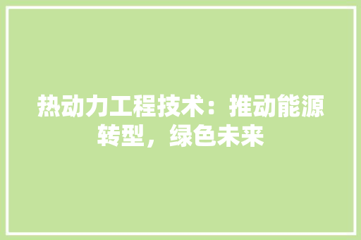 热动力工程技术：推动能源转型，绿色未来