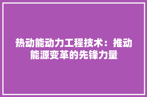 热动能动力工程技术：推动能源变革的先锋力量 室内设计