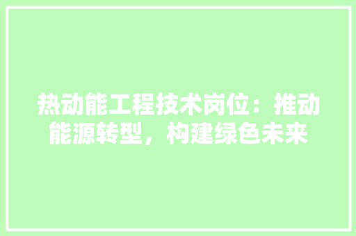热动能工程技术岗位：推动能源转型，构建绿色未来 室内设计