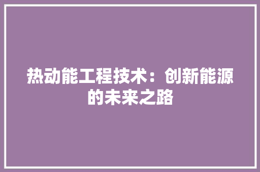 热动能工程技术：创新能源的未来之路 室内设计