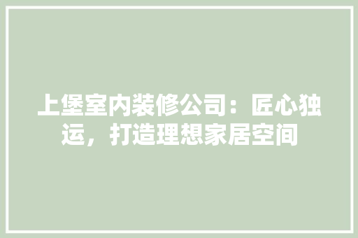 上堡室内装修公司：匠心独运，打造理想家居空间 地板材料