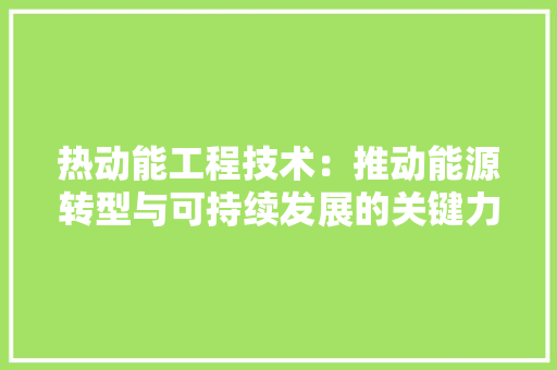 热动能工程技术：推动能源转型与可持续发展的关键力量 室内设计