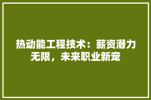 热动能工程技术：薪资潜力无限，未来职业新宠 室内设计