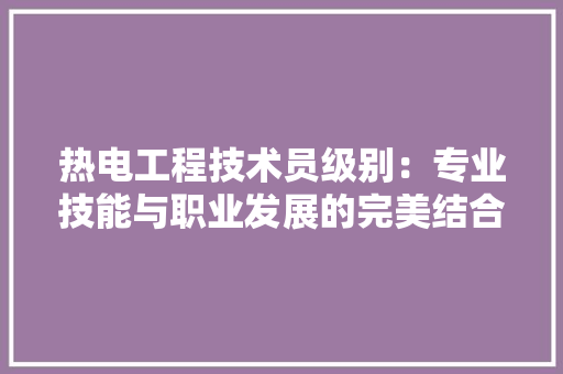 热电工程技术员级别：专业技能与职业发展的完美结合 室内设计