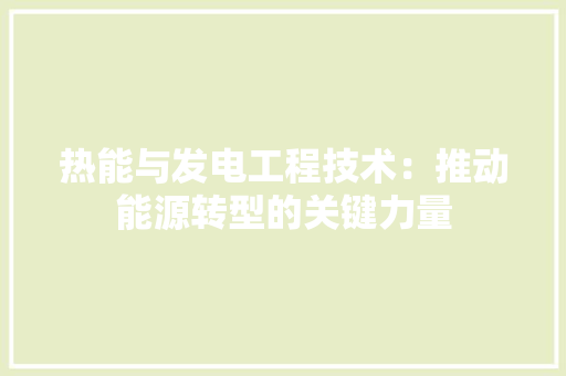 热能与发电工程技术：推动能源转型的关键力量
