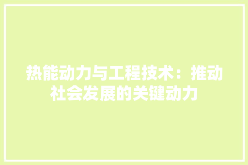 热能动力与工程技术：推动社会发展的关键动力