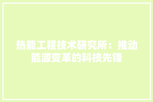 热能工程技术研究所：推动能源变革的科技先锋